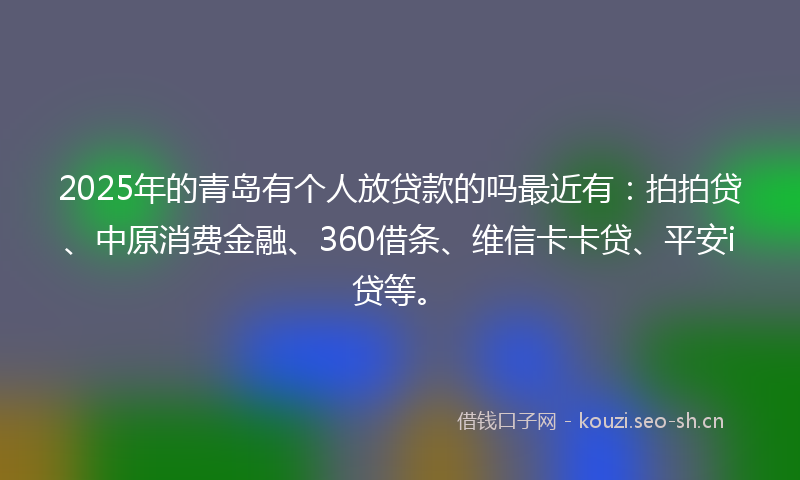 2025年的青岛有个人放贷款的吗最近有：拍拍贷、中原消费金融、360借条、维信卡卡贷、平安i贷等。