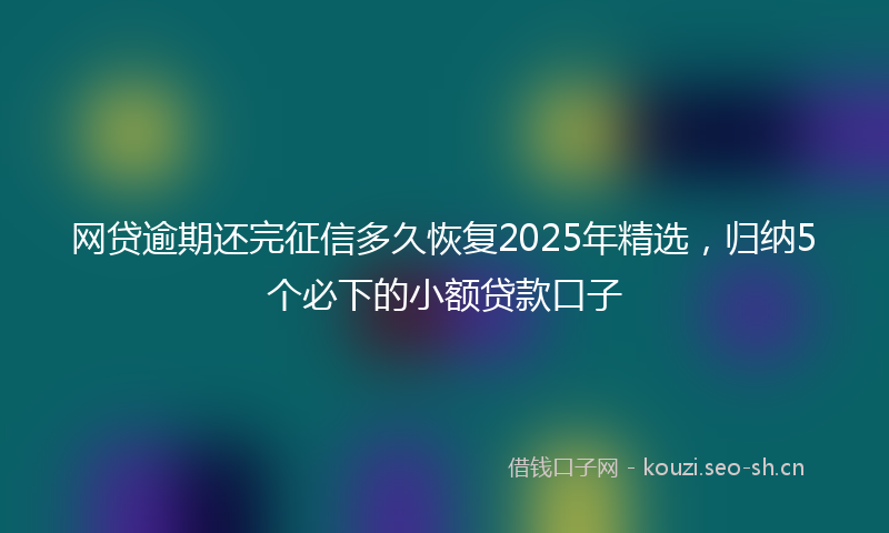 网贷逾期还完征信多久恢复2025年精选，归纳5个必下的小额贷款口子
