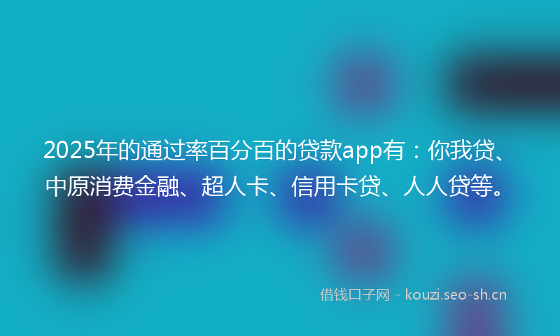 2025年的通过率百分百的贷款app有：你我贷、中原消费金融、超人卡、信用卡贷、人人贷等。