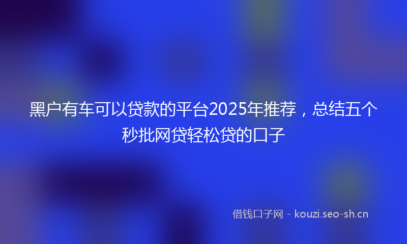 黑户有车可以贷款的平台2025年推荐，总结五个秒批网贷轻松贷的口子