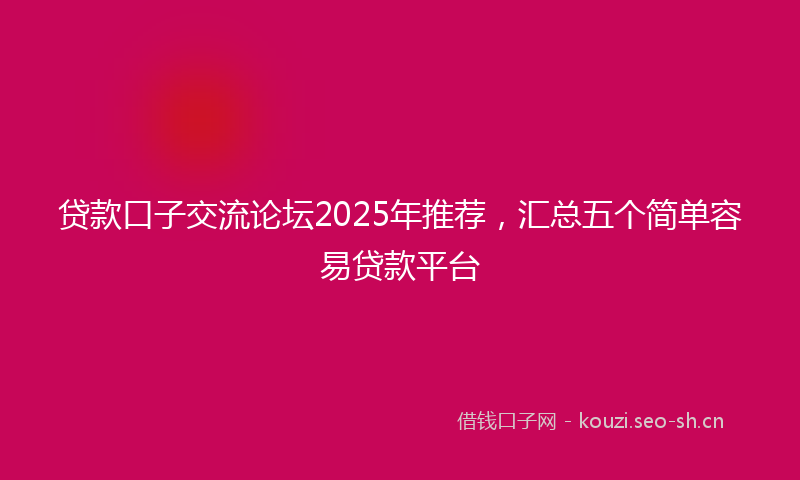 贷款口子交流论坛2025年推荐，汇总五个简单容易贷款平台