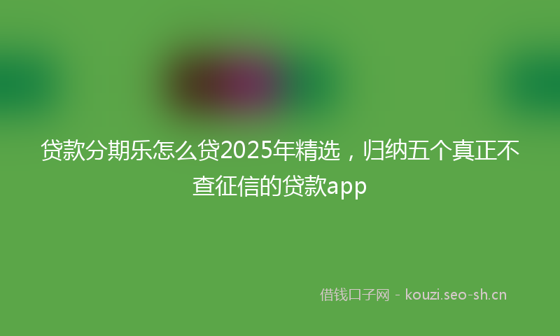 贷款分期乐怎么贷2025年精选，归纳五个真正不查征信的贷款app
