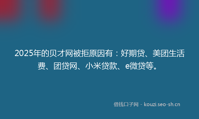 2025年的贝才网被拒原因有：好期贷、美团生活费、团贷网、小米贷款、e微贷等。