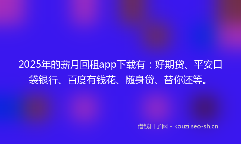 2025年的薪月回租app下载有：好期贷、平安口袋银行、百度有钱花、随身贷、替你还等。
