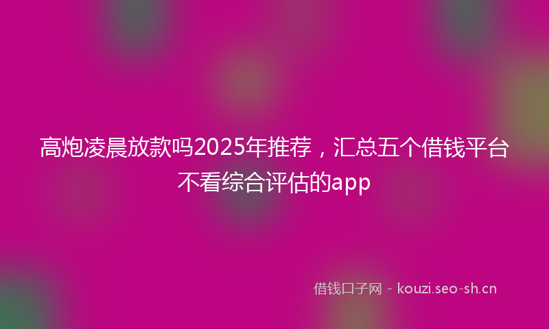 高炮凌晨放款吗2025年推荐，汇总五个借钱平台不看综合评估的app