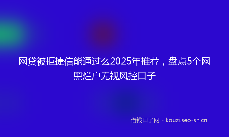 网贷被拒捷信能通过么2025年推荐，盘点5个网黑烂户无视风控口子