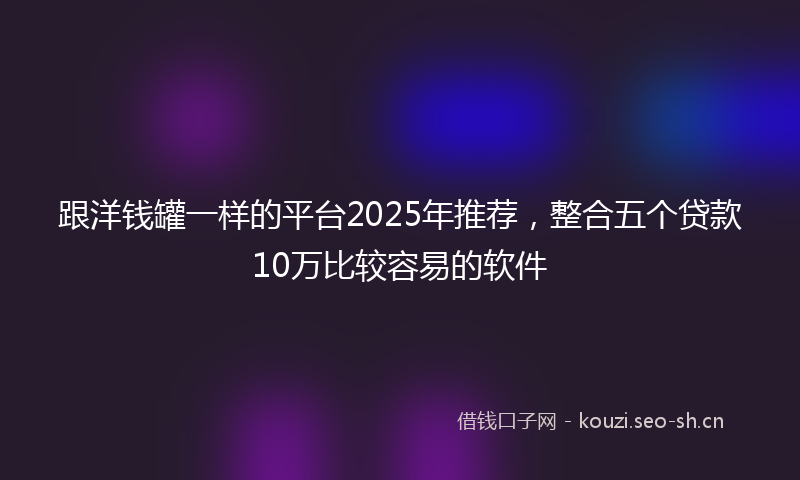 跟洋钱罐一样的平台2025年推荐，整合五个贷款10万比较容易的软件