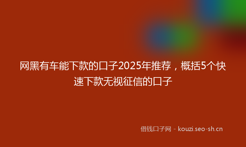 网黑有车能下款的口子2025年推荐，概括5个快速下款无视征信的口子
