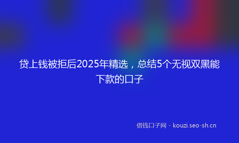 贷上钱被拒后2025年精选，总结5个无视双黑能下款的口子