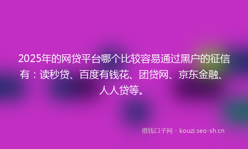 2025年的网贷平台哪个比较容易通过黑户的征信有：读秒贷、百度有钱花、团贷网、京东金融、人人贷等。