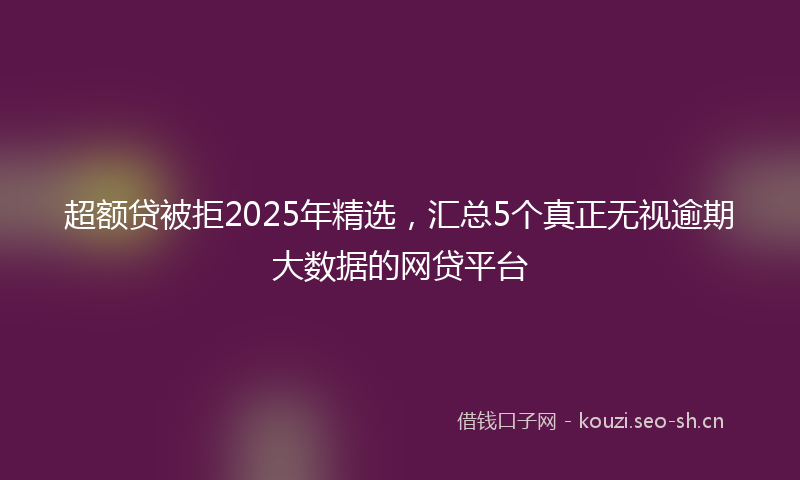 超额贷被拒2025年精选，汇总5个真正无视逾期大数据的网贷平台