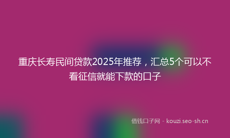 重庆长寿民间贷款2025年推荐，汇总5个可以不看征信就能下款的口子