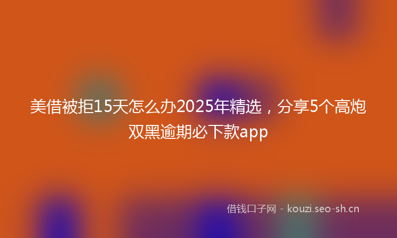 美借被拒15天怎么办2025年精选，分享5个高炮双黑逾期必下款app