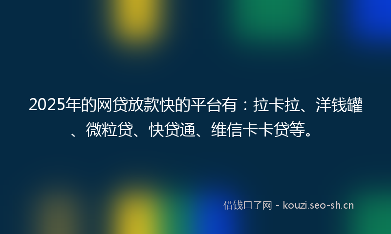 2025年的网贷放款快的平台有：拉卡拉、洋钱罐、微粒贷、快贷通、维信卡卡贷等。