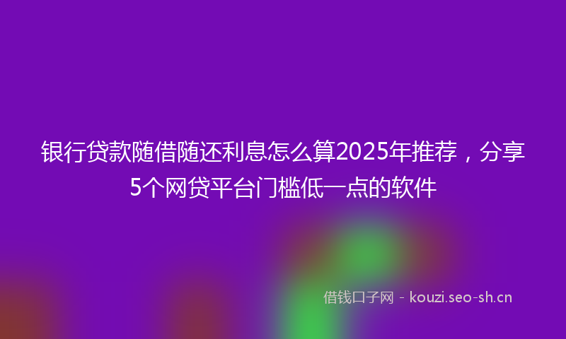 银行贷款随借随还利息怎么算2025年推荐，分享5个网贷平台门槛低一点的软件