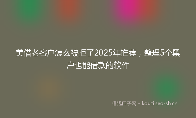 美借老客户怎么被拒了2025年推荐，整理5个黑户也能借款的软件