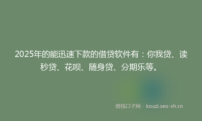 2025年的能迅速下款的借贷软件有：你我贷、读秒贷、花呗、随身贷、分期乐等。