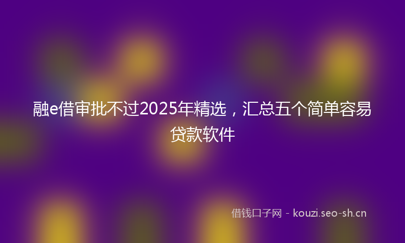 融e借审批不过2025年精选，汇总五个简单容易贷款软件