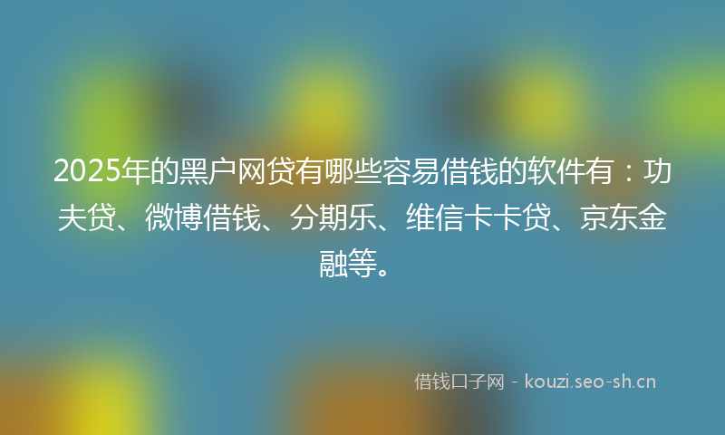 2025年的黑户网贷有哪些容易借钱的软件有：功夫贷、微博借钱、分期乐、维信卡卡贷、京东金融等。