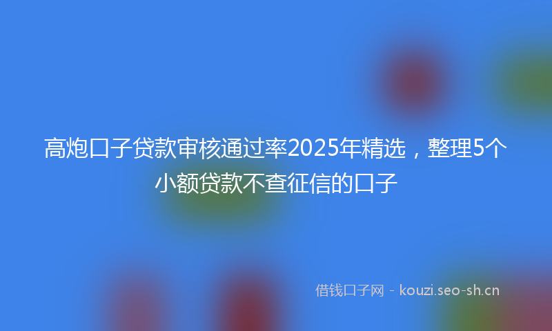 高炮口子贷款审核通过率2025年精选，整理5个小额贷款不查征信的口子