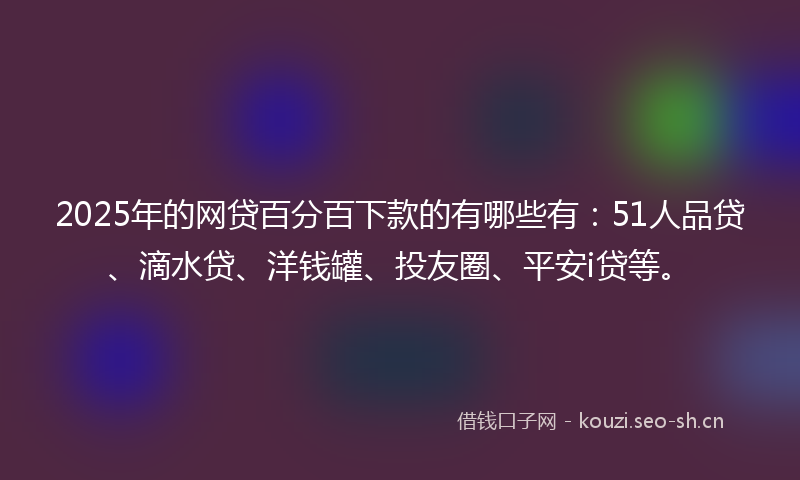 2025年的网贷百分百下款的有哪些有：51人品贷、滴水贷、洋钱罐、投友圈、平安i贷等。