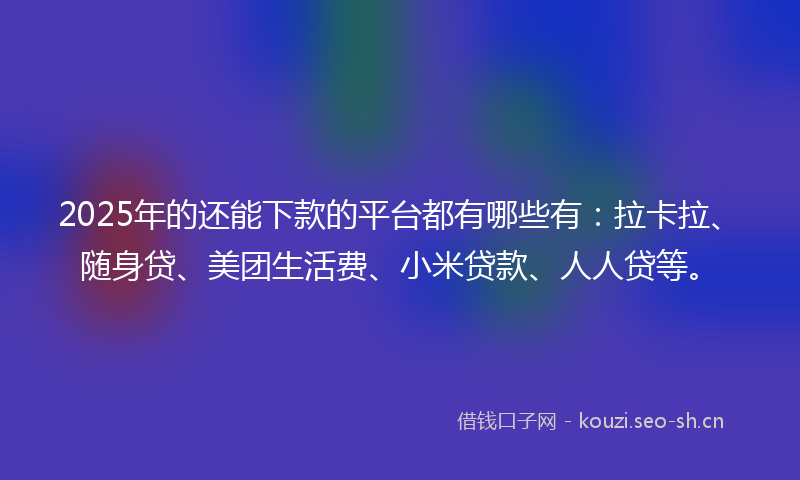 2025年的还能下款的平台都有哪些有：拉卡拉、随身贷、美团生活费、小米贷款、人人贷等。