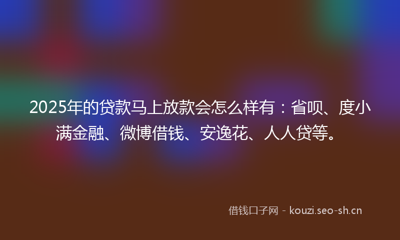 2025年的贷款马上放款会怎么样有：省呗、度小满金融、微博借钱、安逸花、人人贷等。