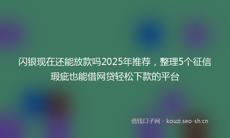 闪银现在还能放款吗2025年推荐，整理5个征信瑕疵也能借网贷轻松下款的平台