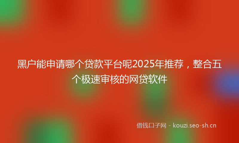 黑户能申请哪个贷款平台呢2025年推荐，整合五个极速审核的网贷软件