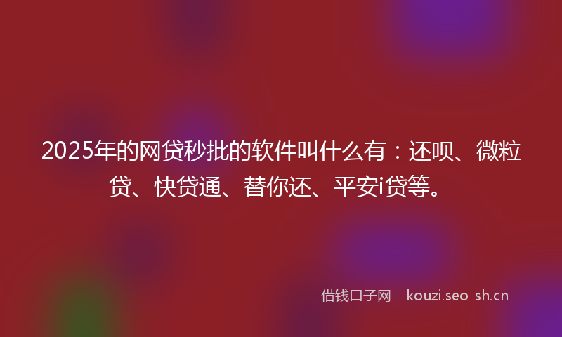 2025年的网贷秒批的软件叫什么有：还呗、微粒贷、快贷通、替你还、平安i贷等。