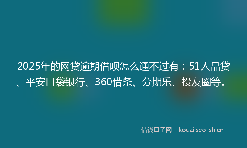 2025年的网贷逾期借呗怎么通不过有：51人品贷、平安口袋银行、360借条、分期乐、投友圈等。