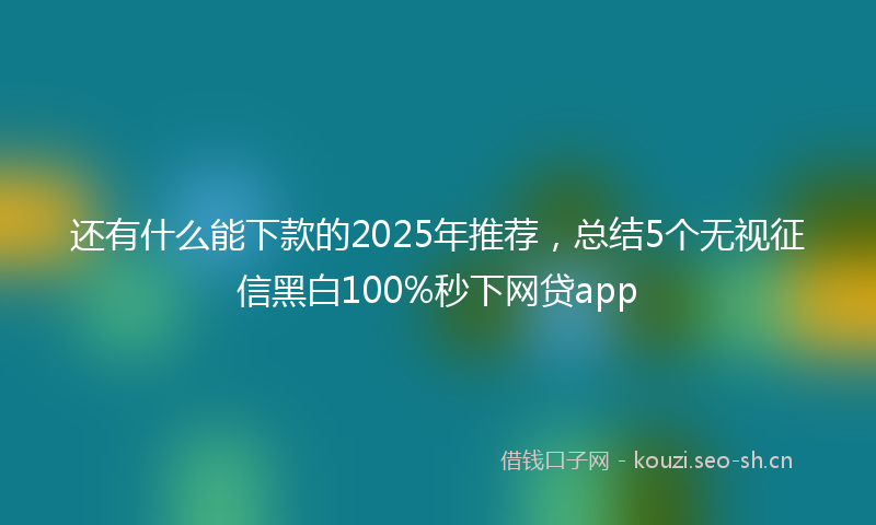 还有什么能下款的2025年推荐，总结5个无视征信黑白100%秒下网贷app