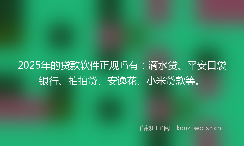 2025年的贷款软件正规吗有：滴水贷、平安口袋银行、拍拍贷、安逸花、小米贷款等。