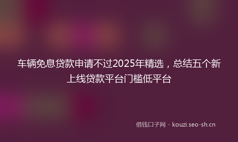 车辆免息贷款申请不过2025年精选，总结五个新上线贷款平台门槛低平台