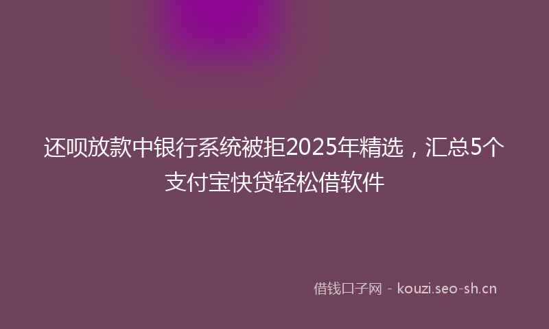 还呗放款中银行系统被拒2025年精选，汇总5个支付宝快贷轻松借软件
