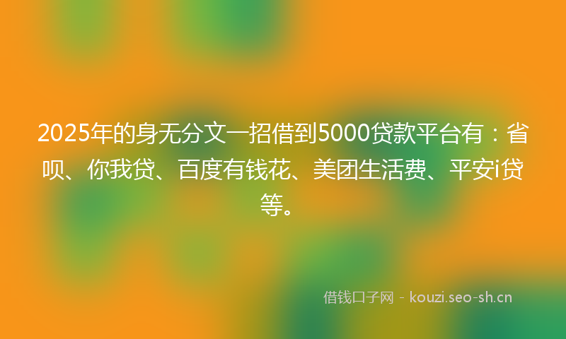 2025年的身无分文一招借到5000贷款平台有：省呗、你我贷、百度有钱花、美团生活费、平安i贷等。