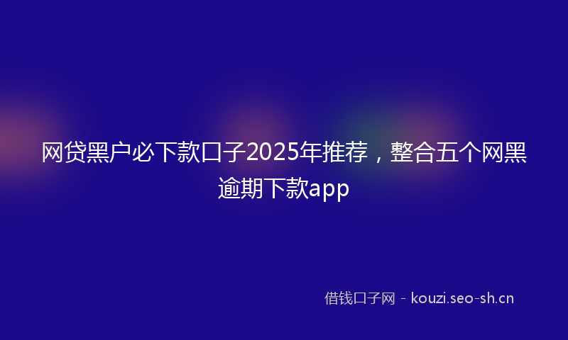 网贷黑户必下款口子2025年推荐，整合五个网黑逾期下款app