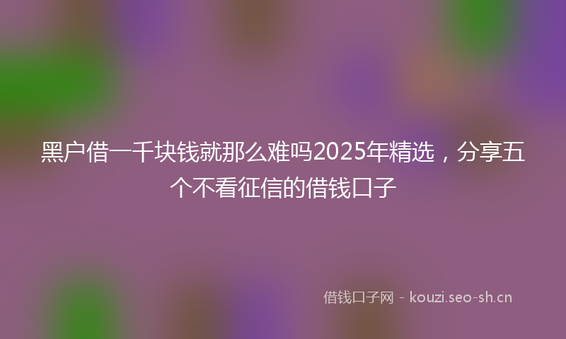 黑户借一千块钱就那么难吗2025年精选，分享五个不看征信的借钱口子