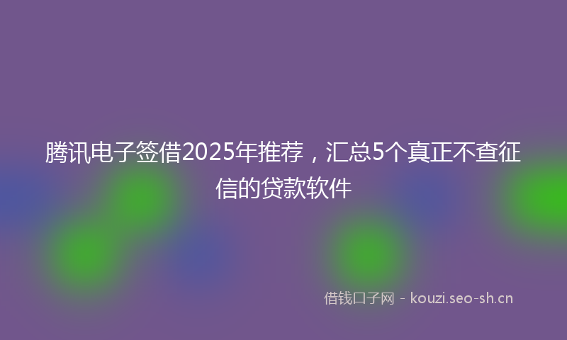 腾讯电子签借2025年推荐，汇总5个真正不查征信的贷款软件