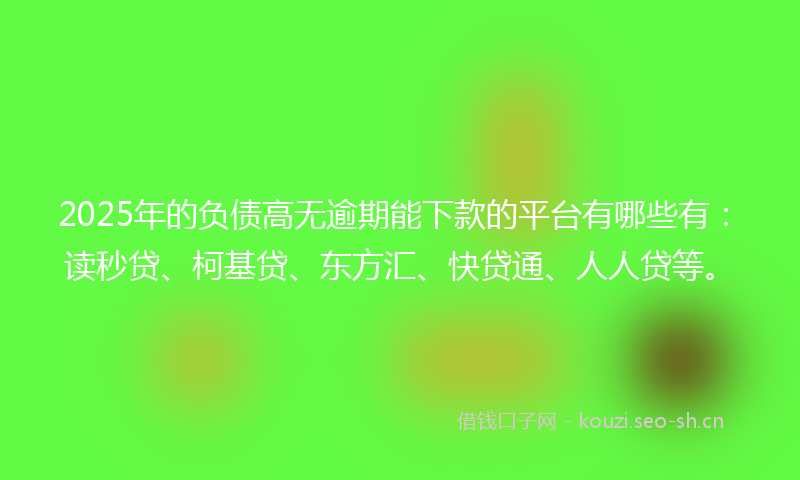 2025年的负债高无逾期能下款的平台有哪些有：读秒贷、柯基贷、东方汇、快贷通、人人贷等。