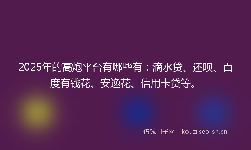 2025年的高炮平台有哪些有:滴水贷、还呗、百度有钱花、安逸花、信用卡贷等。