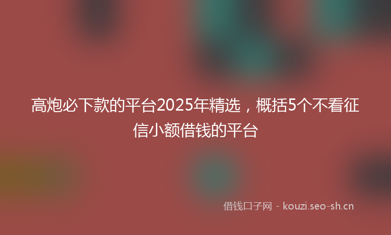 高炮必下款的平台2025年精选，概括5个不看征信小额借钱的平台