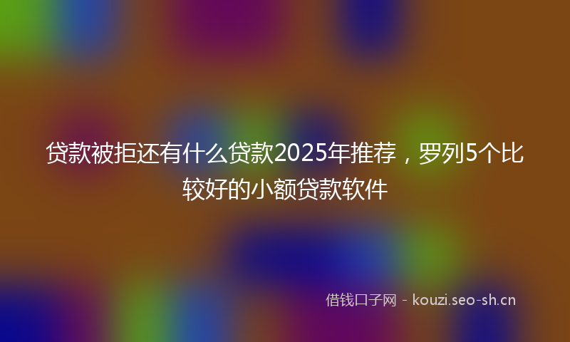 贷款被拒还有什么贷款2025年推荐，罗列5个比较好的小额贷款软件