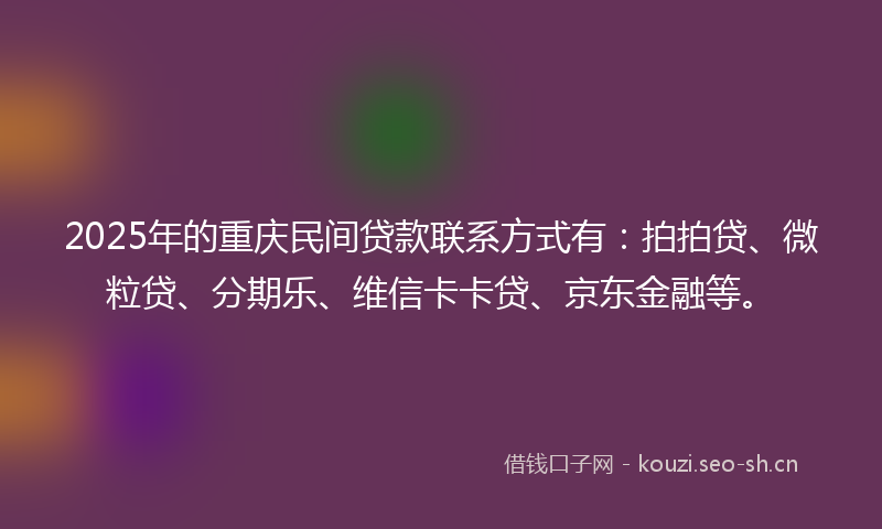 2025年的重庆民间贷款联系方式有：拍拍贷、微粒贷、分期乐、维信卡卡贷、京东金融等。