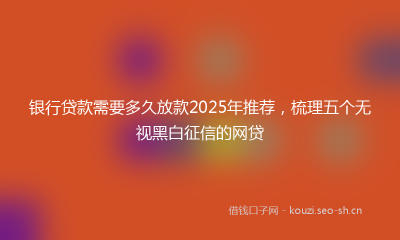 银行贷款需要多久放款2025年推荐，梳理五个无视黑白征信的网贷