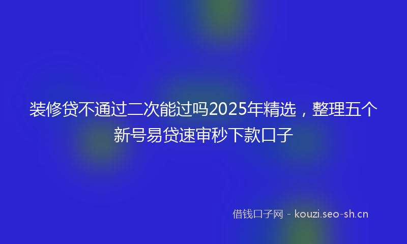装修贷不通过二次能过吗2025年精选，整理五个新号易贷速审秒下款口子