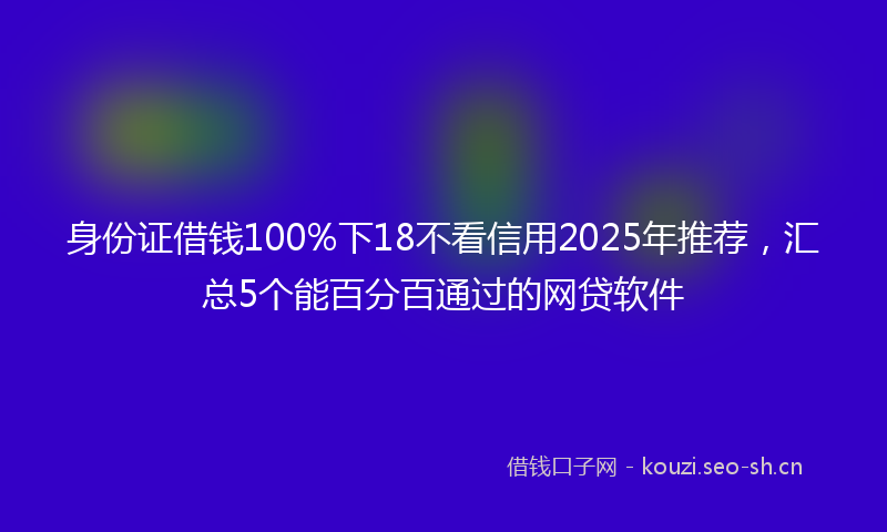 身份证借钱100%下18不看信用2025年推荐，汇总5个能百分百通过的网贷软件