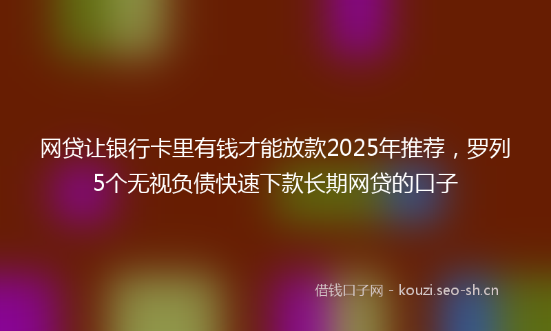 网贷让银行卡里有钱才能放款2025年推荐，罗列5个无视负债快速下款长期网贷的口子