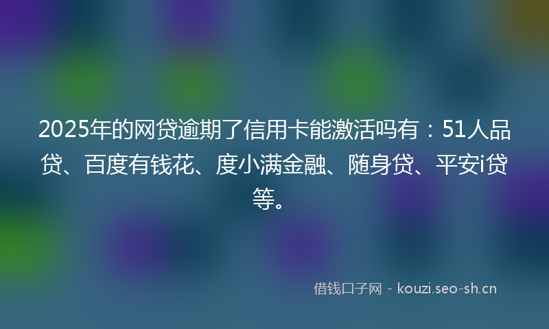 2025年的网贷逾期了信用卡能激活吗有：51人品贷、百度有钱花、度小满金融、随身贷、平安i贷等。