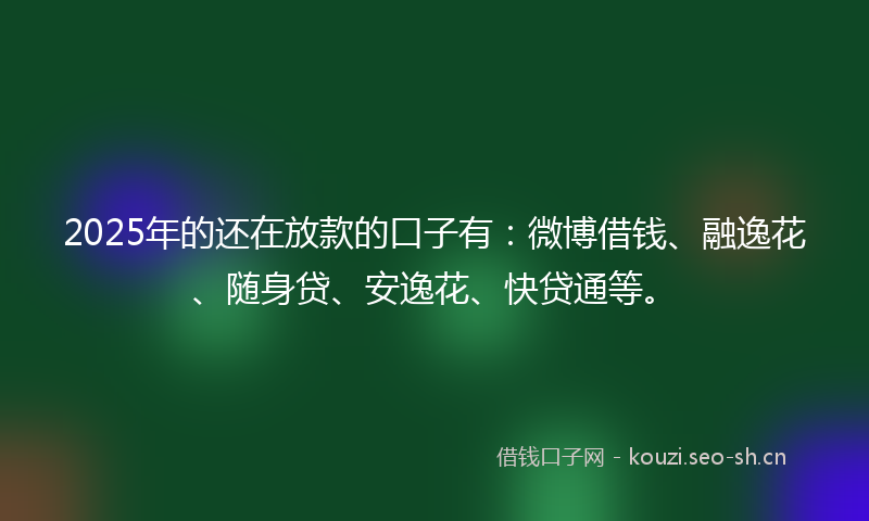 2025年的还在放款的口子有：微博借钱、融逸花、随身贷、安逸花、快贷通等。